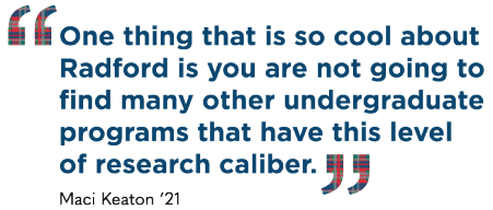 "One thing that is so cool about Radford is you are not going to find many other undergraduate programs that have this level of research caliber." Maci Keaton '21