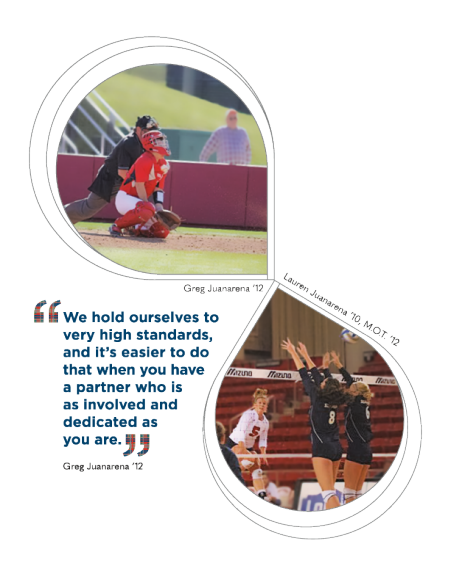 "We hold ourselves to very high standards, and it’s easier to do that when you have a partner who is as involved and dedicated as  you are." Greg Juanarena '12